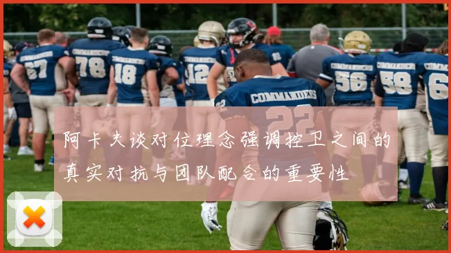 阿卡夫谈对位理念强调控卫之间的真实对抗与团队配合的重要性